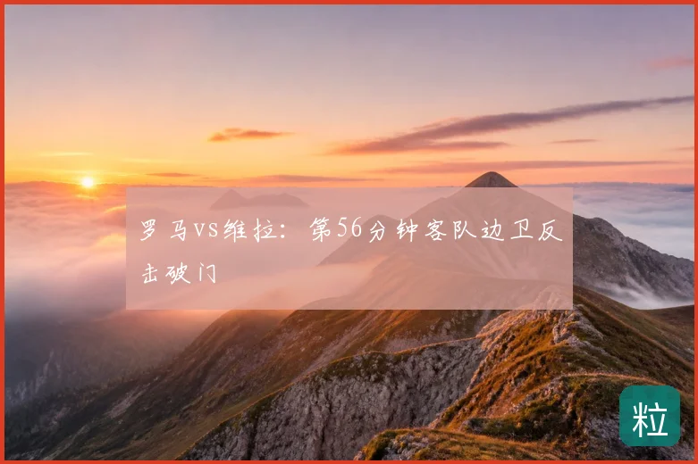 罗马vs维拉：第56分钟客队边卫反击破门