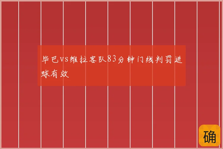 毕巴vs维拉客队83分钟门线判罚进球有效