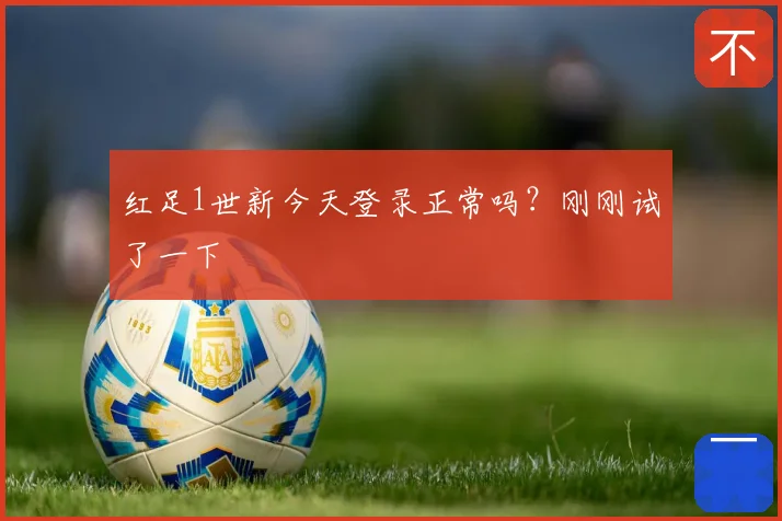 红足1世新今天登录正常吗?刚刚试了一下